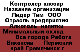 Контролер-кассир › Название организации ­ Лидер Тим, ООО › Отрасль предприятия ­ Алкоголь, напитки › Минимальный оклад ­ 35 000 - Все города Работа » Вакансии   . Пермский край,Гремячинск г.